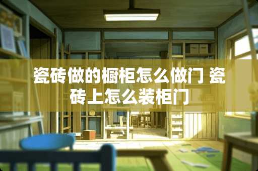 瓷砖做的橱柜怎么做门 瓷砖上怎么装柜门