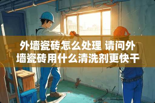 外墙瓷砖怎么处理 请问外墙瓷砖用什么清洗剂更快干净