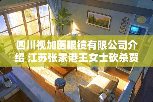 四川视加医眼镜有限公司介绍 江苏张家港王女士砍杀贺先生藏尸大家怎么看