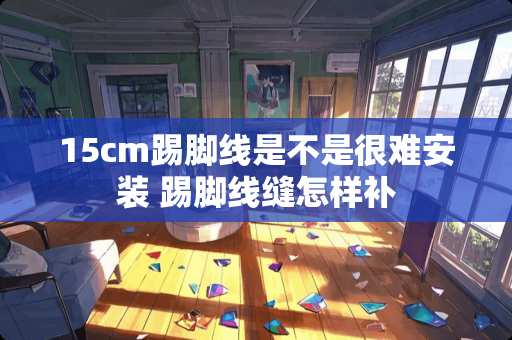 15cm踢脚线是不是很难安装 踢脚线缝怎样补