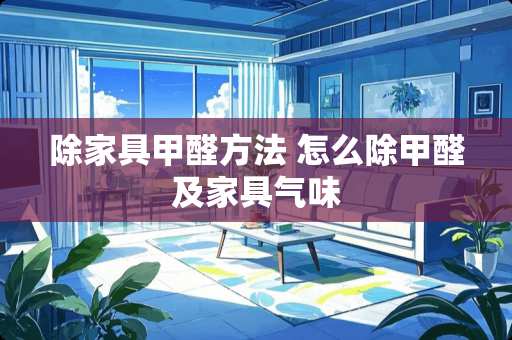 除家具甲醛方法 怎么除甲醛及家具气味