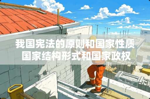 我国宪法的原则和国家性质 国家结构形式和国家政权形式分别是什么