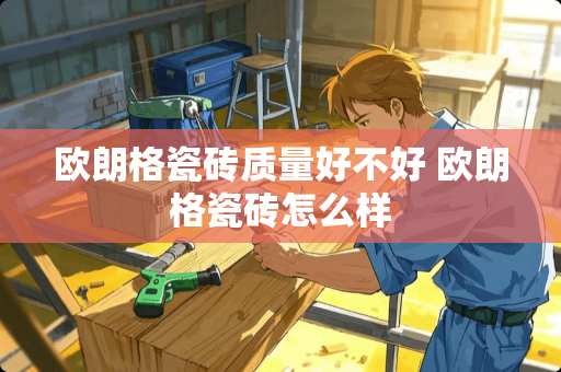 欧朗格瓷砖质量好不好 欧朗格瓷砖怎么样