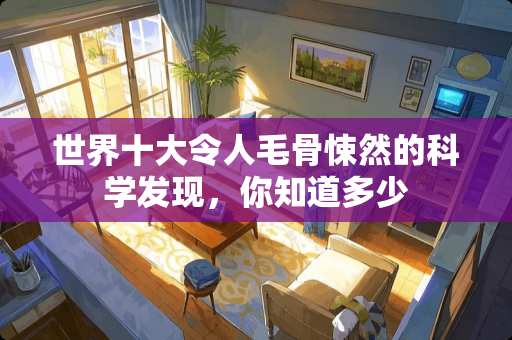 世界十大令人毛骨悚然的科学发现，你知道多少