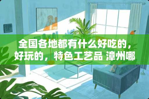 全国各地都有什么好吃的,好玩的,特色工艺品 漳州哪里卖雨花石瓷砖 全国各地都有什么好吃的,好玩的,特色工艺品 漳州哪里卖雨花石瓷砖