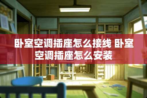卧室空调插座怎么接线 卧室空调插座怎么安装
