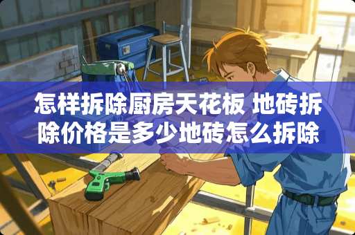 怎样拆除厨房天花板 地砖拆除价格是多少地砖怎么拆除更好