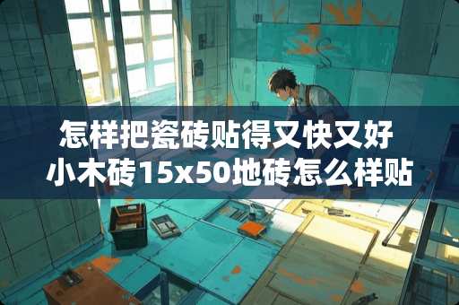 怎样把瓷砖贴得又快又好 小木砖15x50地砖怎么样贴快