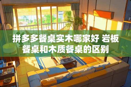 拼多多餐桌实木哪家好 岩板餐桌和木质餐桌的区别