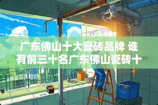 广东佛山十大瓷砖品牌 谁有前三十名广东佛山瓷砖十大品牌排名啊