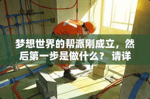 梦想世界的帮派刚成立，然后第一步是做什么？ 请详细说下步骤，如果是...