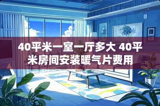 40平米一室一厅多大 40平米房间安装暖气片费用