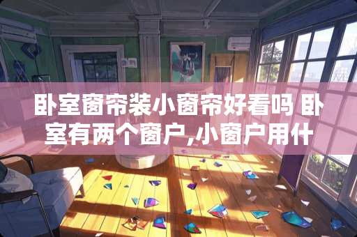 卧室窗帘装小窗帘好看吗 卧室有两个窗户,小窗户用什么窗帘好