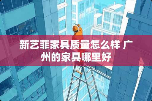 新艺菲家具质量怎么样 广州的家具哪里好