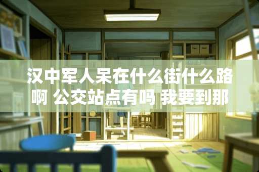 汉中军人呆在什么街什么路啊 公交站点有吗 我要到那去