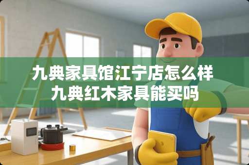 九典家具馆江宁店怎么样 九典红木家具能买吗