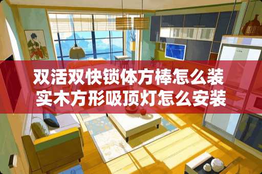 双活双快锁体方棒怎么装 实木方形吸顶灯怎么安装