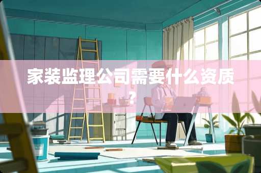 家装监理公司需要什么资质？