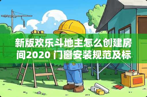 新版欢乐斗地主怎么创建房间2020 门窗安装规范及标准2020