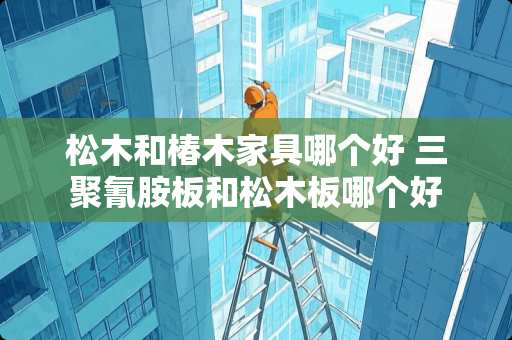 松木和椿木家具哪个好 三聚氰胺板和松木板哪个好