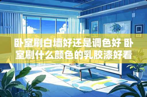 卧室刷白墙好还是调色好 卧室刷什么颜色的乳胶漆好看？试试这五种颜色