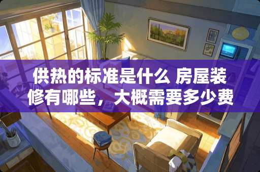 供热的标准是什么 房屋装修有哪些，大概需要多少费用