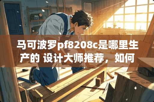 马可波罗pf8208c是哪里生产的 设计大师推荐，如何装修既不过于奢华又不寒酸