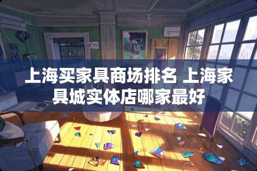 上海买家具商场排名 上海家具城实体店哪家最好