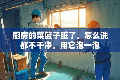 厨房的菜篮子脏了，怎么洗都不干净，用它泡一泡