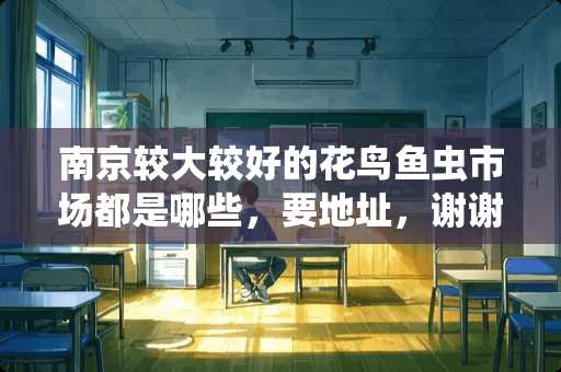 南京较大较好的花鸟鱼虫市场都是哪些，要地址，谢谢