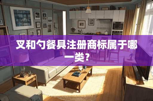 叉和勺餐具注册商标属于哪一类？