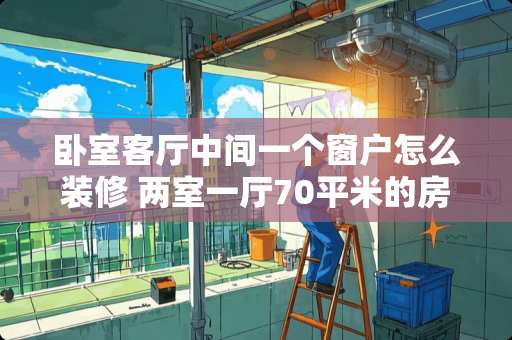 卧室客厅中间一个窗户怎么装修 两室一厅70平米的房子，客厅在中间，两个卧室向阳，怎么装修的