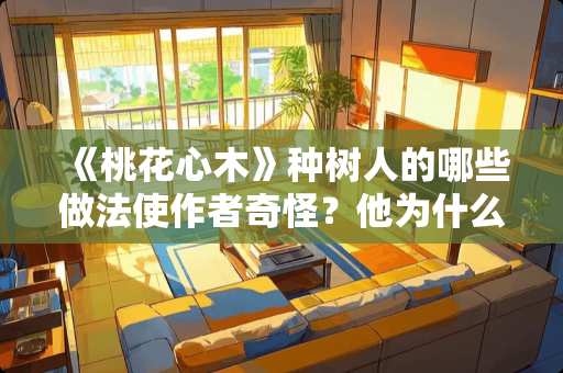 《桃花心木》种树人的哪些做法使作者奇怪？他为什么要这样做？