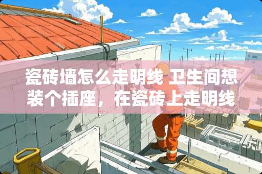 瓷砖墙怎么走明线 卫生间想装个插座，在瓷砖上走明线怎样固定明线