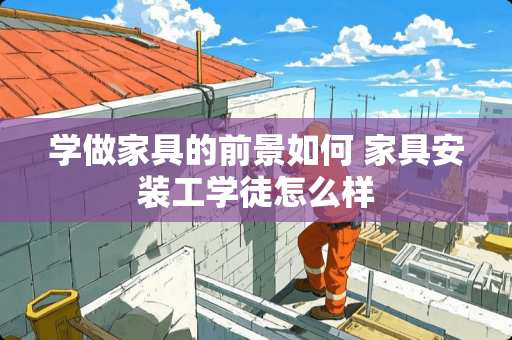 学做家具的前景如何 家具安装工学徒怎么样