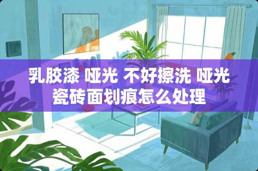 乳胶漆 哑光 不好擦洗 哑光瓷砖面划痕怎么处理