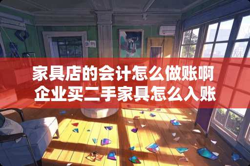 家具店的会计怎么做账啊 企业买二手家具怎么入账