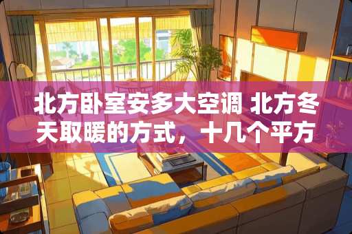 北方卧室安多大空调 北方冬天取暖的方式，十几个平方的卧室