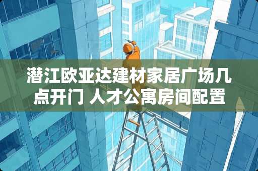 潜江欧亚达建材家居广场几点开门 人才公寓房间配置