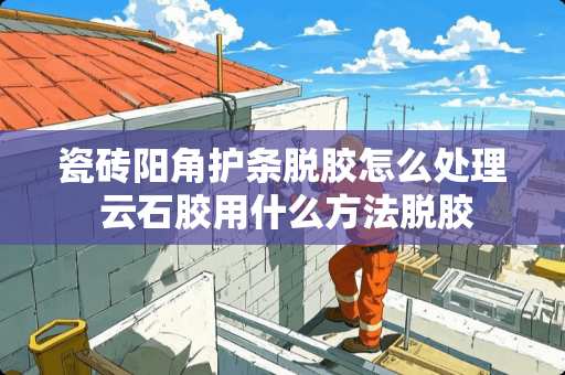 瓷砖阳角护条脱胶怎么处理 云石胶用什么方法脱胶