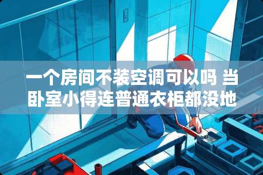 一个房间不装空调可以吗 当卧室小得连普通衣柜都没地方放了，怎么办