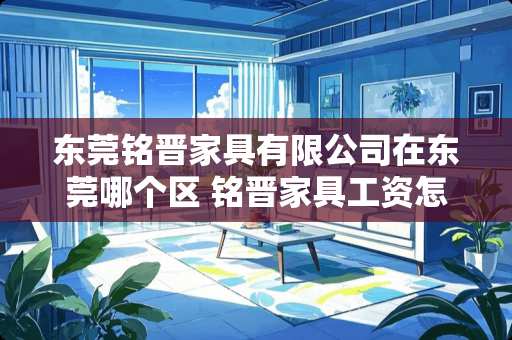 东莞铭晋家具有限公司在东莞哪个区 铭晋家具工资怎么样