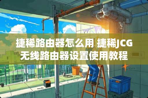 捷稀路由器怎么用 捷稀JCG无线路由器设置使用教程