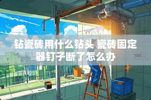 钻瓷砖用什么钻头 瓷砖固定器钉子断了怎么办