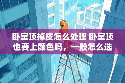 卧室顶掉皮怎么处理 卧室顶也要上颜色吗，一般怎么选择