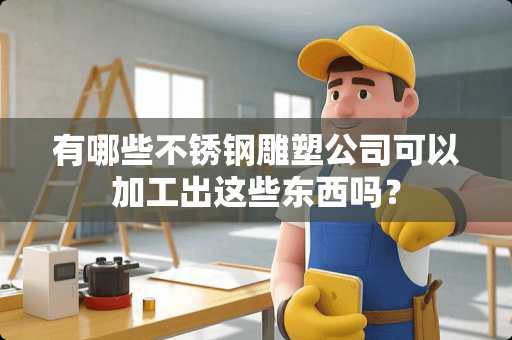 有哪些不锈钢雕塑公司可以加工出这些东西吗？