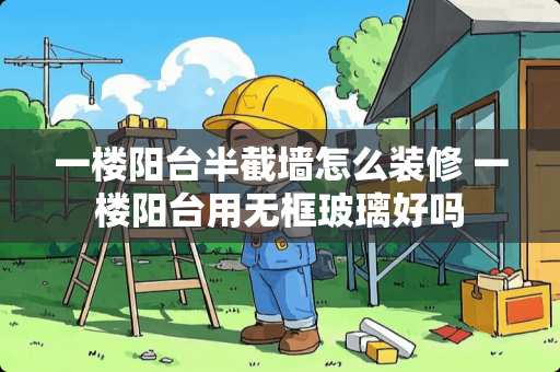 一楼阳台半截墙怎么装修 一楼阳台用无框玻璃好吗