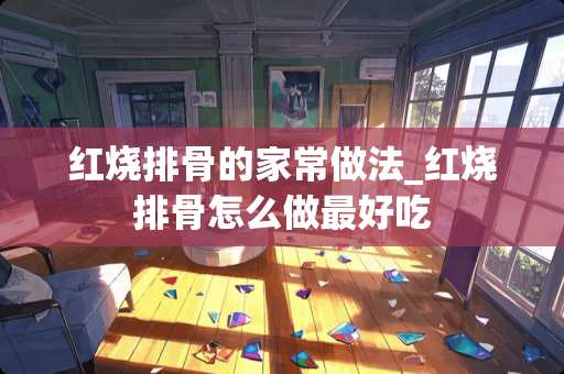 红烧排骨的家常做法_红烧排骨怎么做最好吃