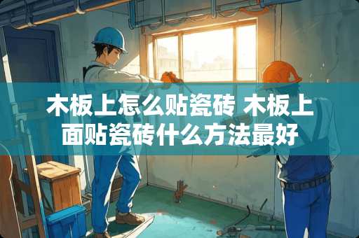 木板上怎么贴瓷砖 木板上面贴瓷砖什么方法最好