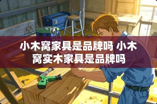 小木窝家具是品牌吗 小木窝实木家具是品牌吗